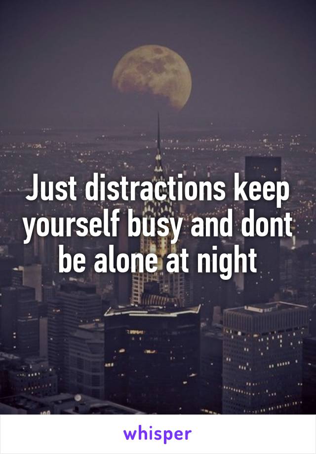 Just distractions keep yourself busy and dont be alone at night