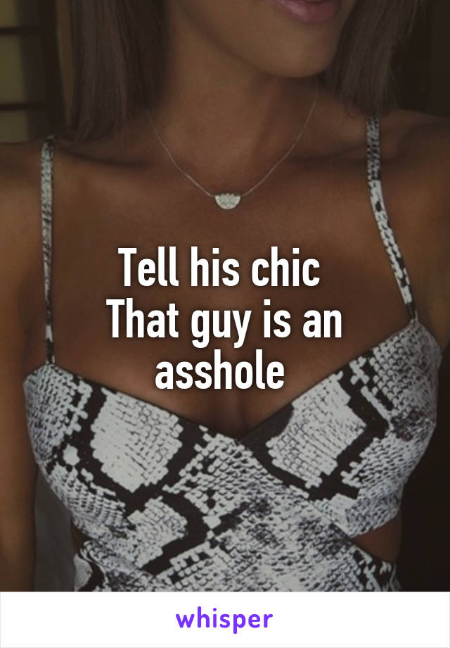 Tell his chic 
That guy is an asshole 
