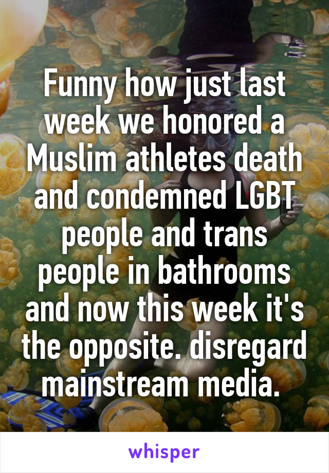 Funny how just last week we honored a Muslim athletes death and condemned LGBT people and trans people in bathrooms and now this week it's the opposite. disregard mainstream media. 