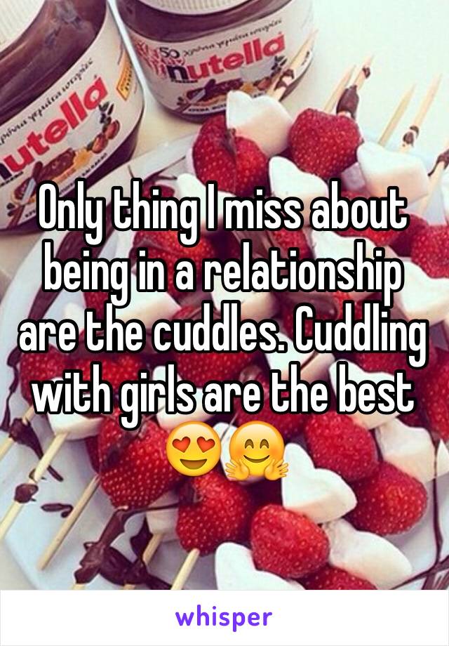 Only thing I miss about being in a relationship are the cuddles. Cuddling with girls are the best 😍🤗