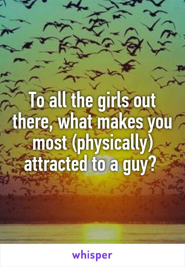 To all the girls out there, what makes you most (physically) attracted to a guy? 
