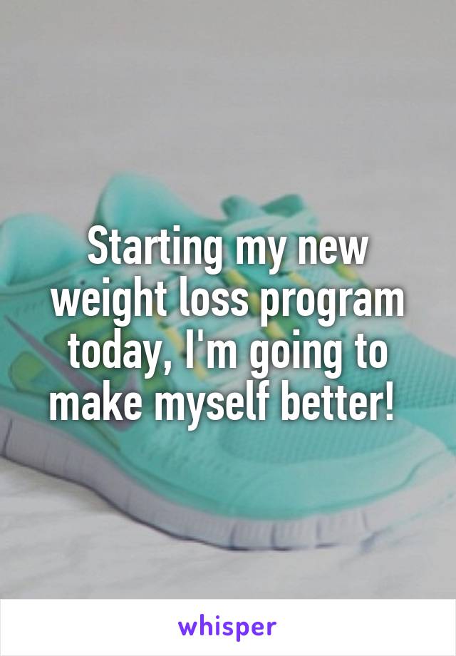 Starting my new weight loss program today, I'm going to make myself better! 