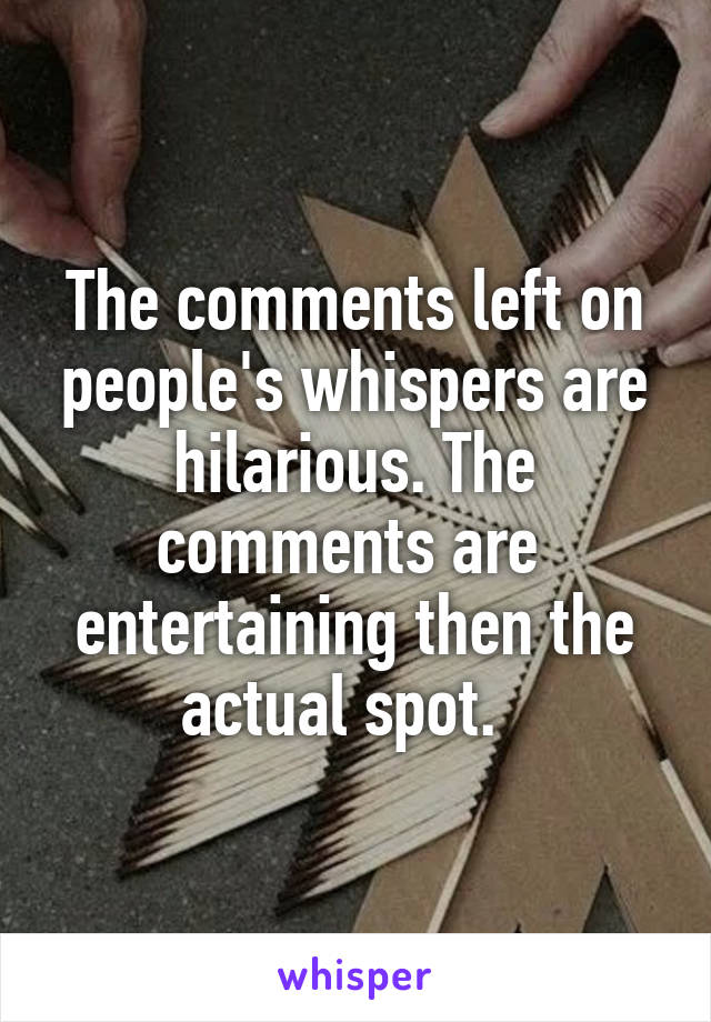 The comments left on people's whispers are hilarious. The comments are  entertaining then the actual spot.  