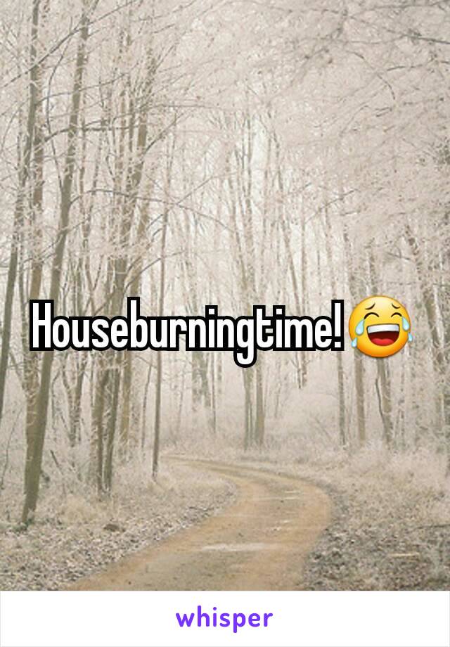 Houseburningtime!😂