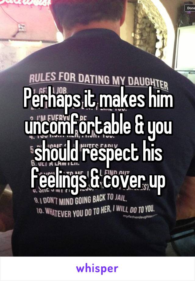 Perhaps it makes him uncomfortable & you should respect his feelings & cover up