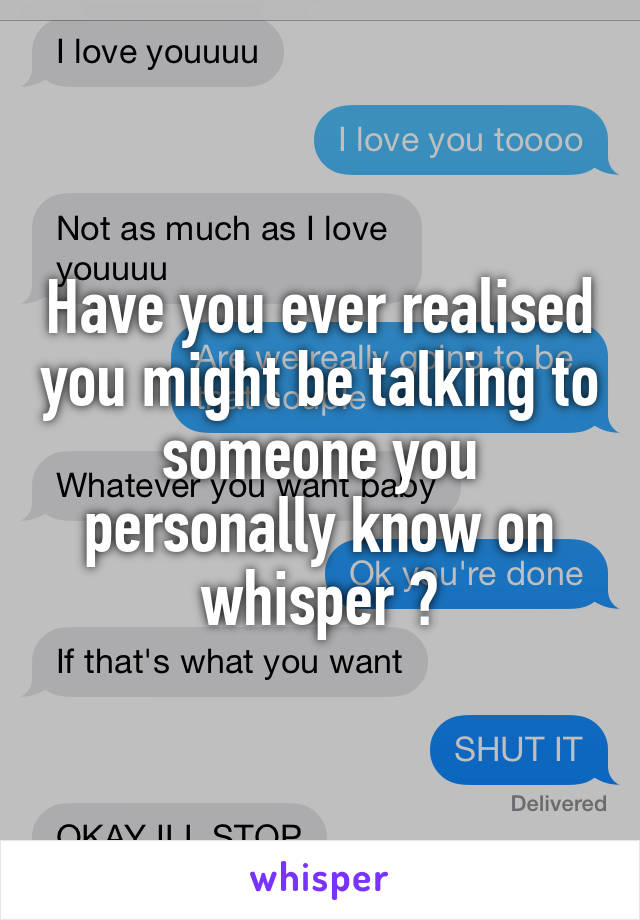Have you ever realised you might be talking to someone you personally know on whisper ?