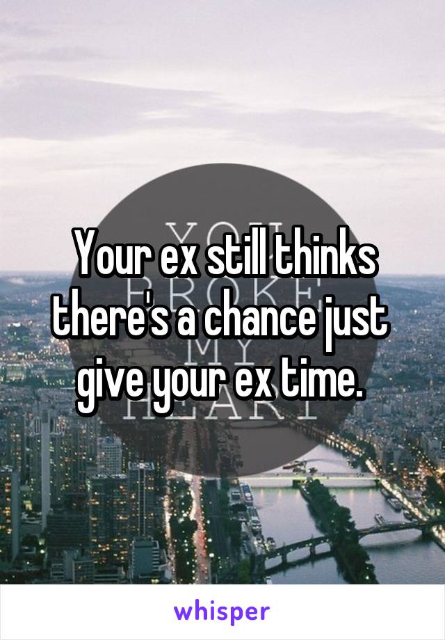 Your ex still thinks there's a chance just 
give your ex time. 