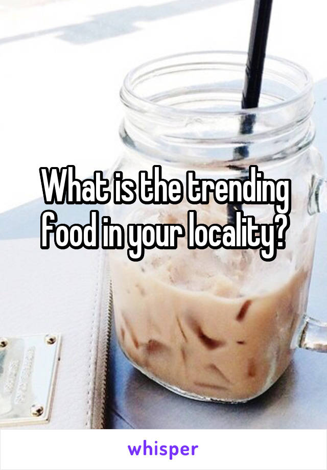 What is the trending food in your locality?
