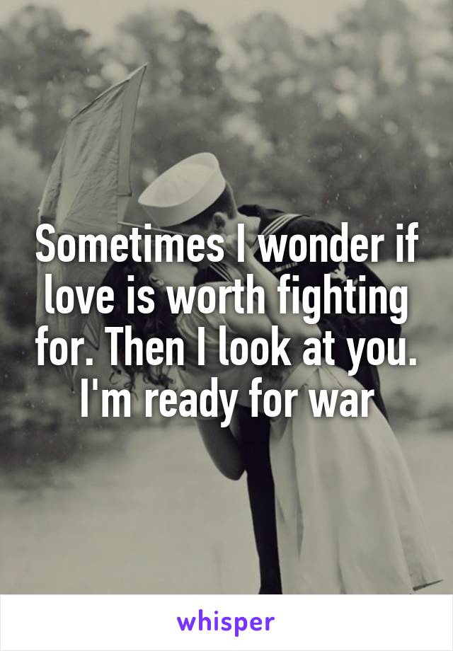 Sometimes I wonder if love is worth fighting for. Then I look at you. I'm ready for war