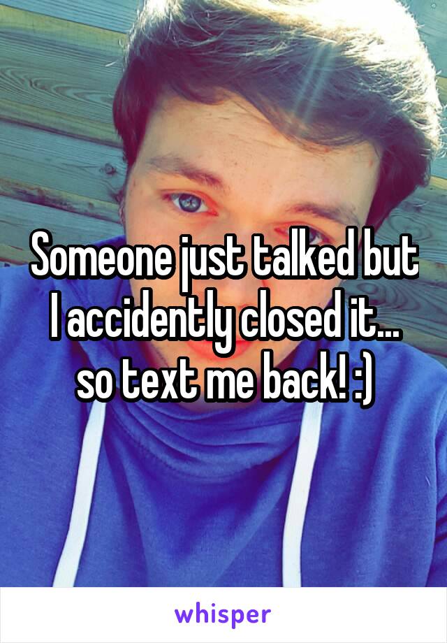Someone just talked but I accidently closed it... so text me back! :)