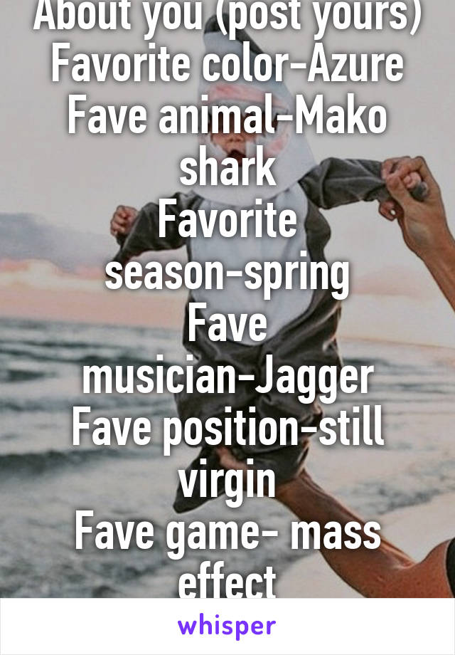About you (post yours)
Favorite color-Azure
Fave animal-Mako shark
Favorite season-spring
Fave musician-Jagger
Fave position-still virgin
Fave game- mass effect
