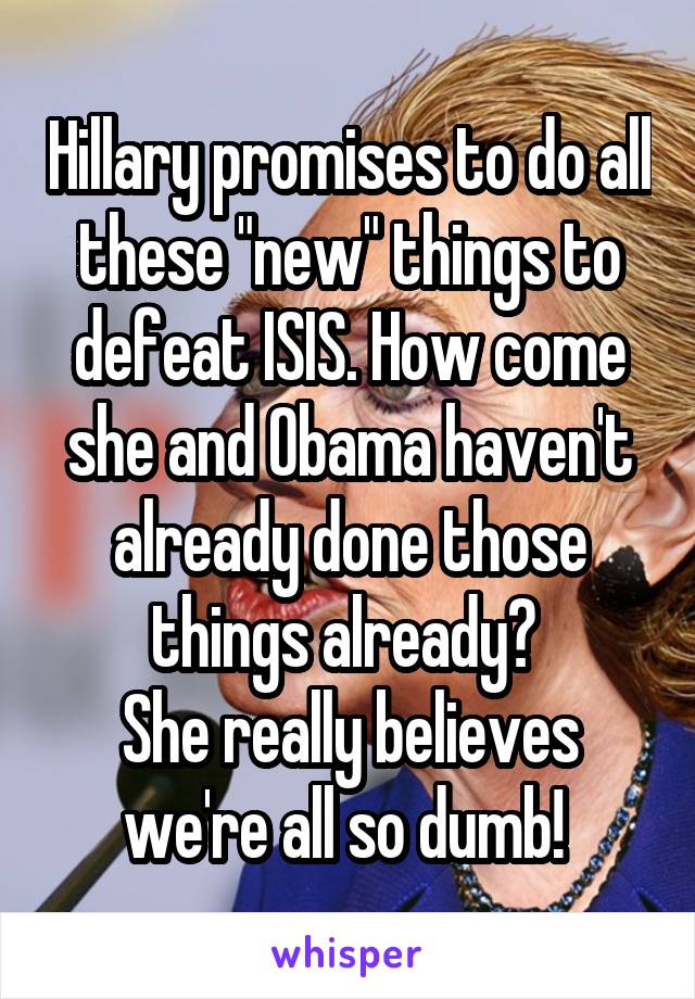 Hillary promises to do all these "new" things to defeat ISIS. How come she and Obama haven't already done those things already? 
She really believes we're all so dumb! 