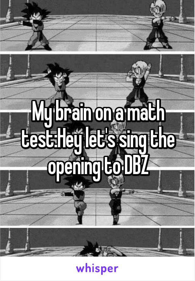 My brain on a math test:Hey let's sing the opening to DBZ