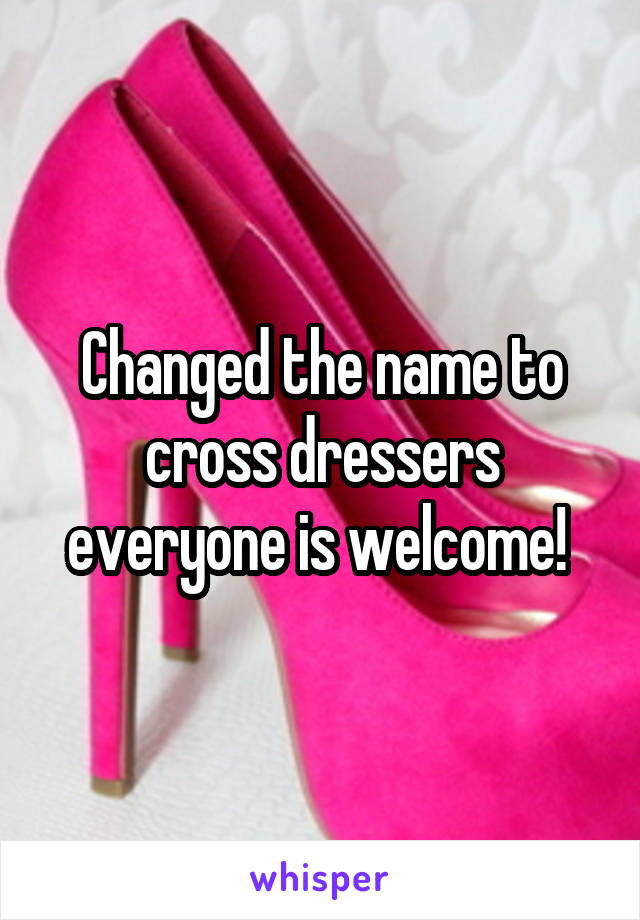 Changed the name to cross dressers everyone is welcome! 