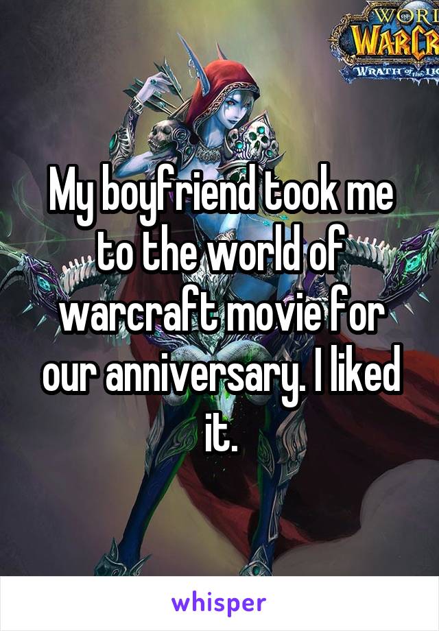 My boyfriend took me to the world of warcraft movie for our anniversary. I liked it.