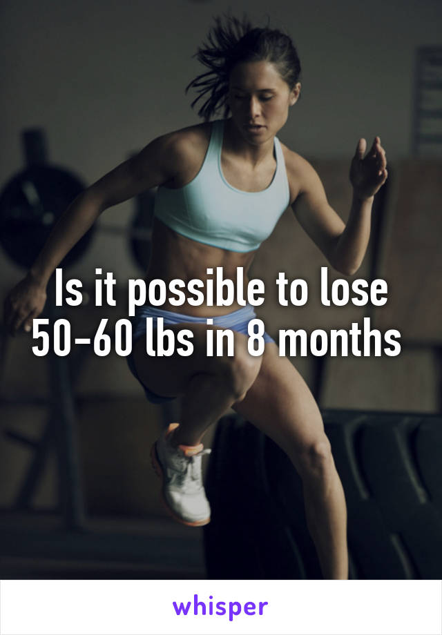 Is it possible to lose 50-60 lbs in 8 months 