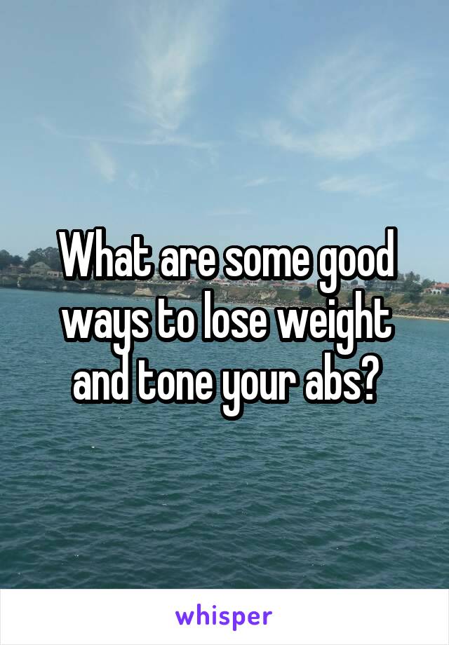 What are some good ways to lose weight and tone your abs?