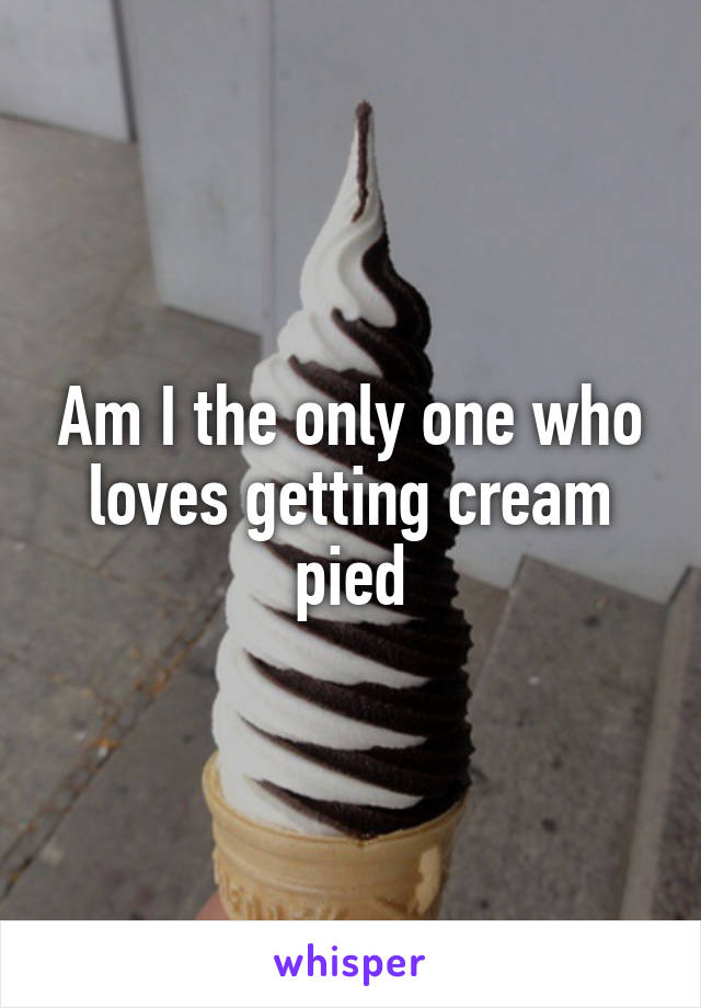 Am I the only one who loves getting cream pied