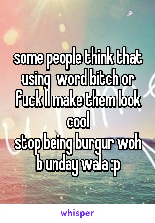 some people think that using  word bitch or fuck ll make them look cool
stop being burgur woh b unday wala :p