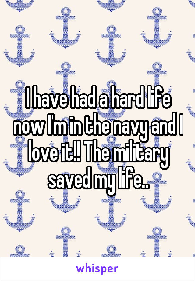 I have had a hard life now I'm in the navy and I love it!! The military saved my life..