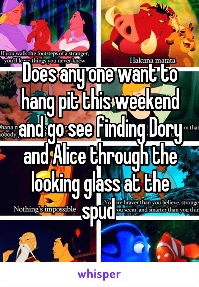 Does any one want to hang pit this weekend and go see finding Dory and Alice through the looking glass at the spud 