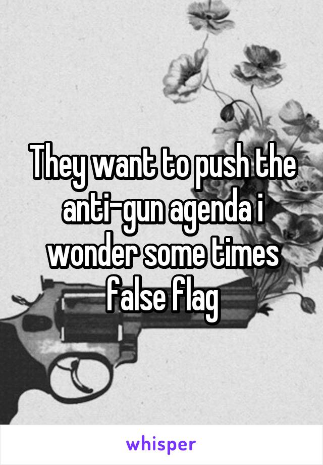 They want to push the anti-gun agenda i wonder some times false flag