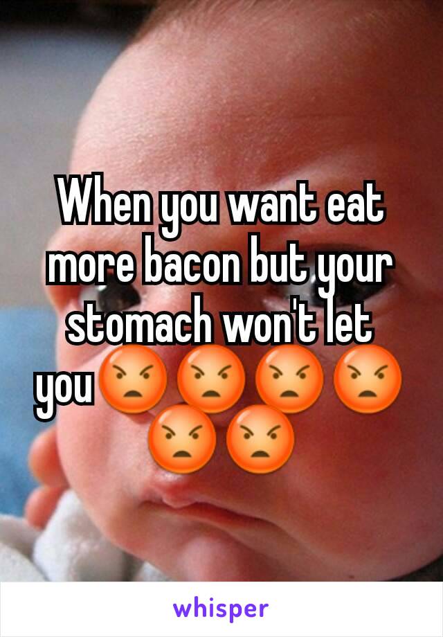 When you want eat more bacon but your stomach won't let you😡😡😡😡😡😡
