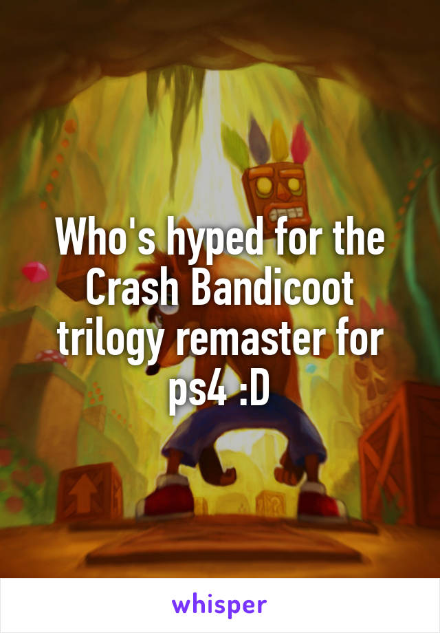 Who's hyped for the Crash Bandicoot trilogy remaster for ps4 :D