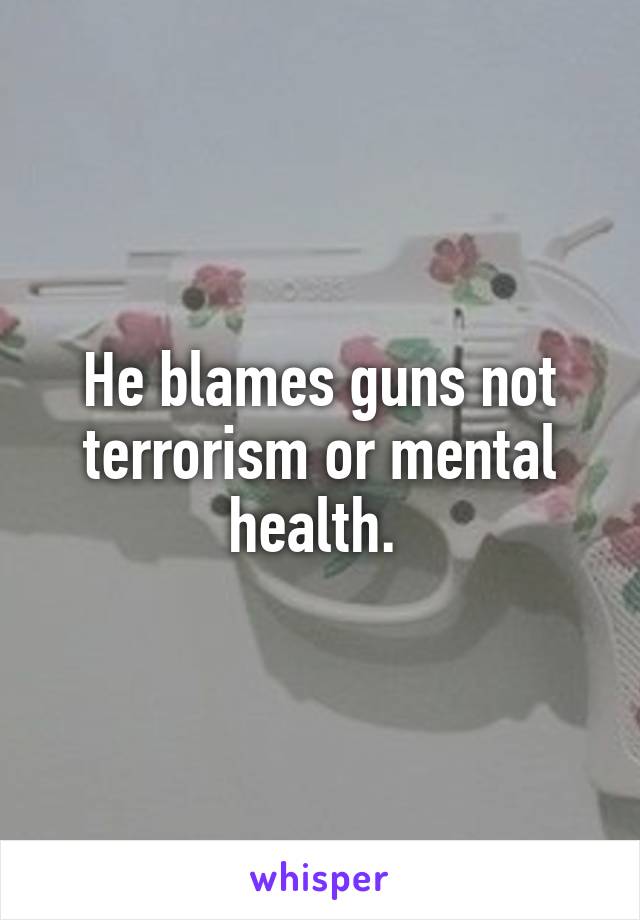 He blames guns not terrorism or mental health. 
