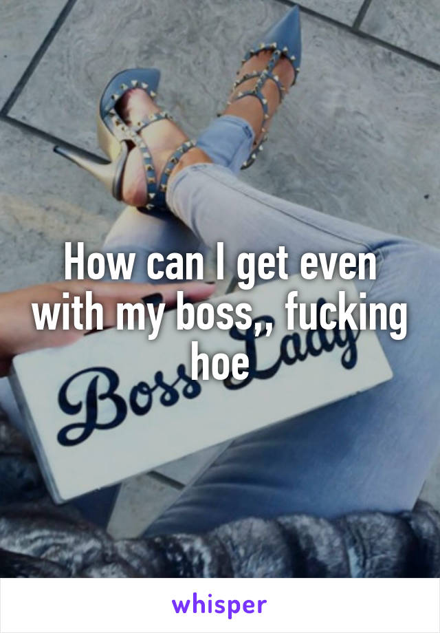 How can I get even with my boss,, fucking hoe
