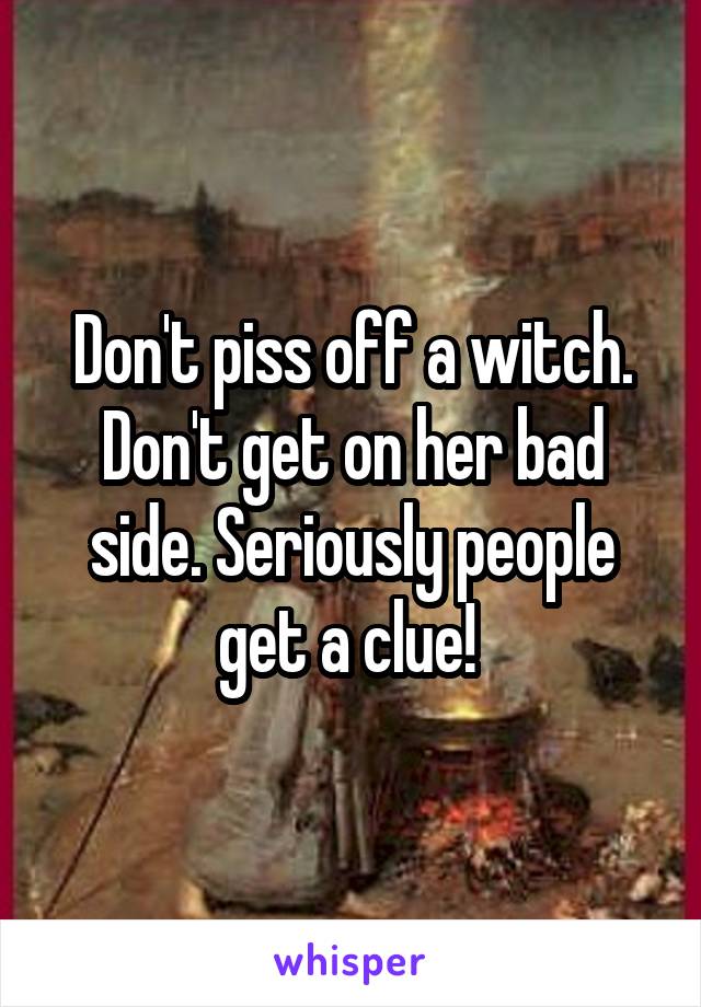 Don't piss off a witch. Don't get on her bad side. Seriously people get a clue! 