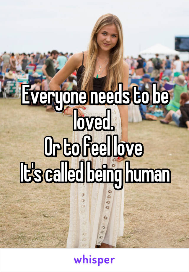 Everyone needs to be loved. 
Or to feel love 
It's called being human