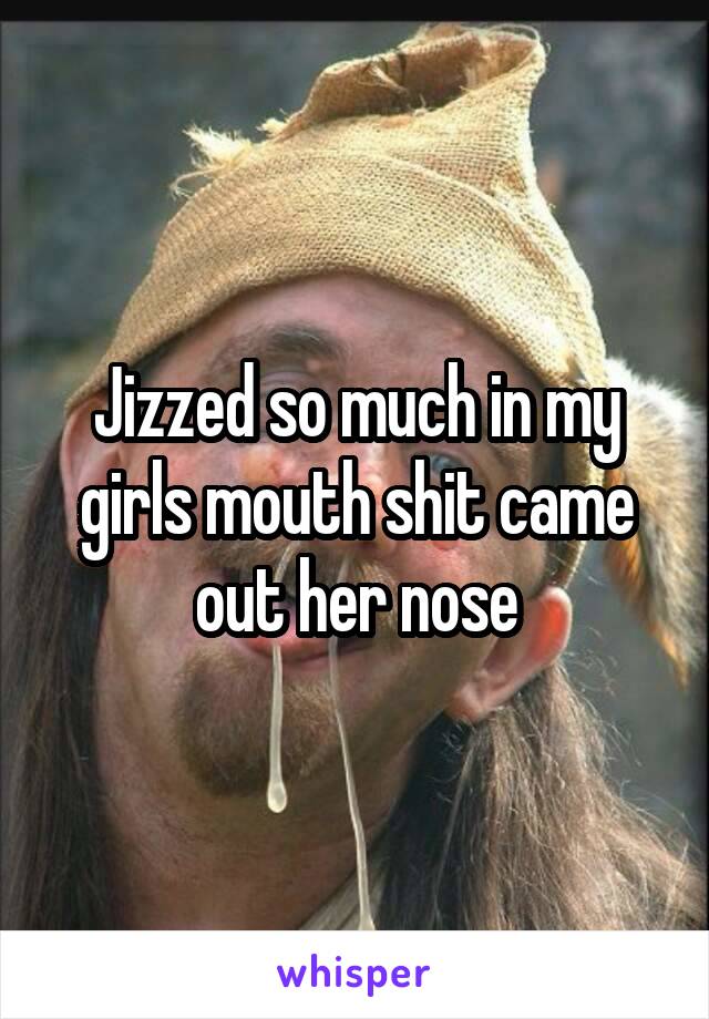 Jizzed so much in my girls mouth shit came out her nose
