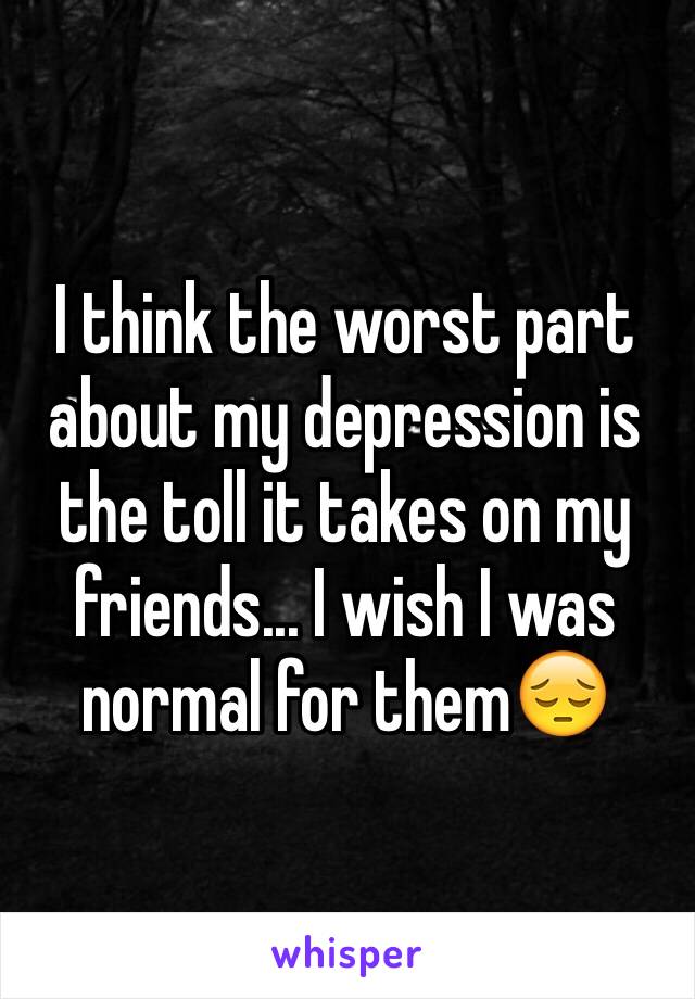 I think the worst part about my depression is the toll it takes on my friends... I wish I was normal for them😔