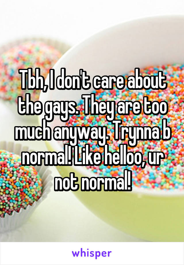 Tbh, I don't care about the gays. They are too much anyway. Trynna b normal! Like helloo, ur not normal!