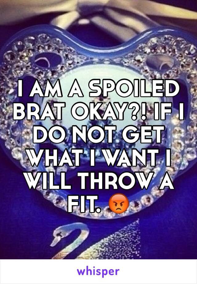 I AM A SPOILED BRAT OKAY?! IF I DO NOT GET WHAT I WANT I WILL THROW A FIT. 😡