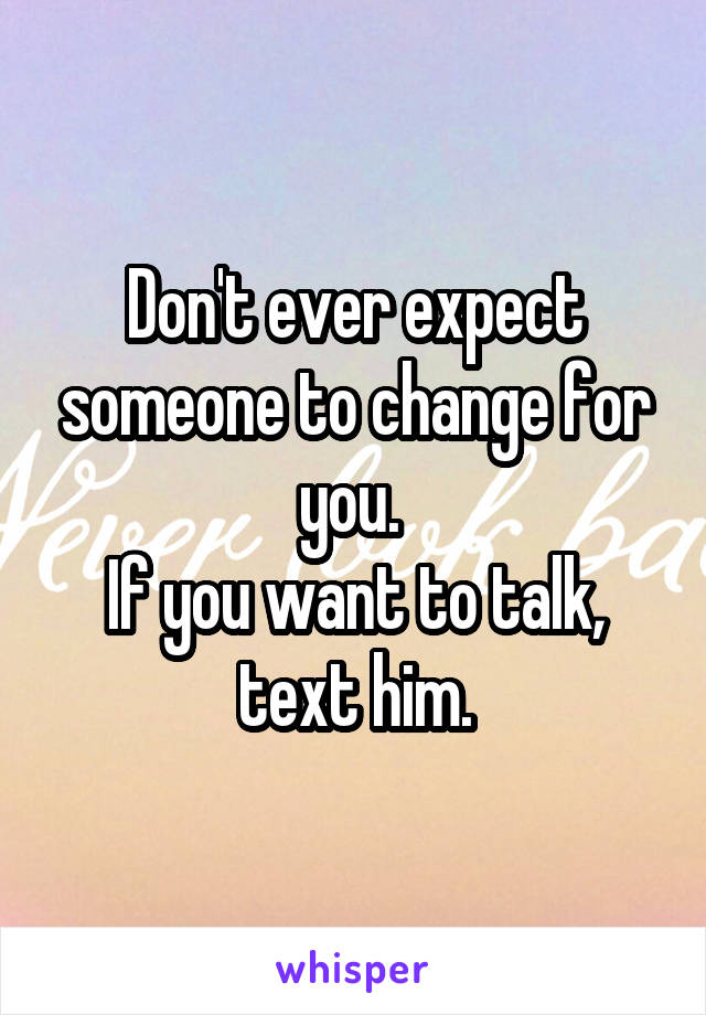 Don't ever expect someone to change for you. 
If you want to talk, text him.