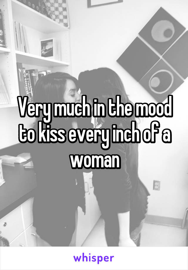 Very much in the mood to kiss every inch of a woman