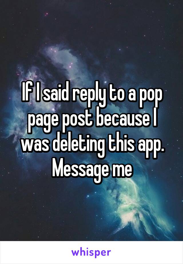 If I said reply to a pop page post because I was deleting this app. Message me