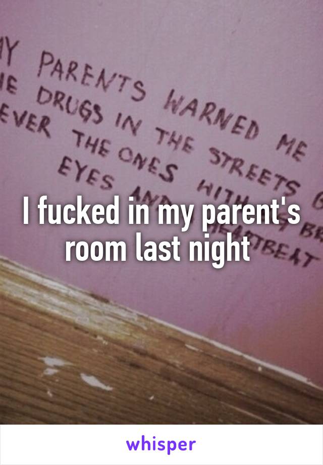 I fucked in my parent's room last night 