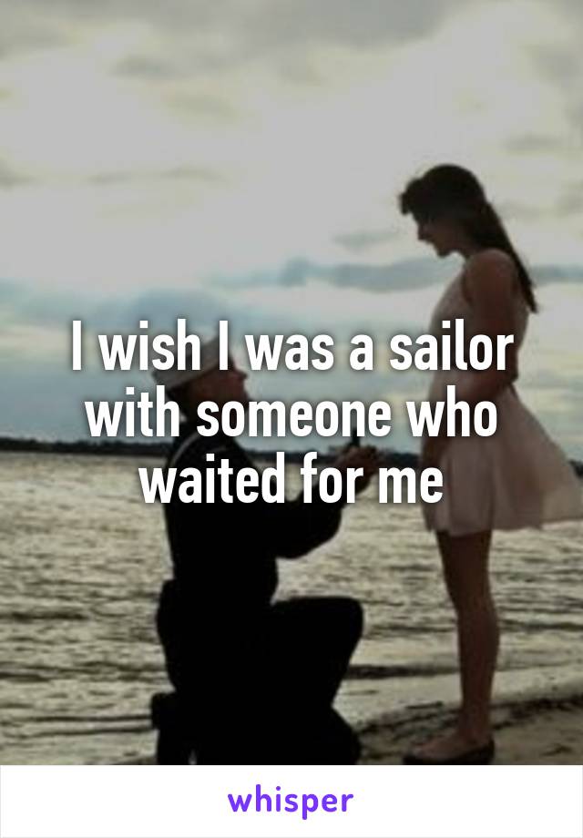 I wish I was a sailor with someone who waited for me