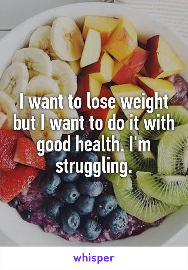 I want to lose weight but I want to do it with good health. I'm struggling.