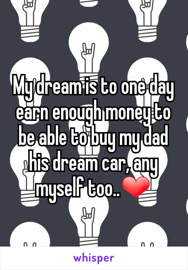 My dream is to one day earn enough money to be able to buy my dad his dream car, any myself too..❤