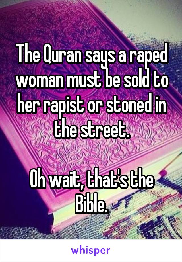 The Quran says a raped woman must be sold to her rapist or stoned in the street.

Oh wait, that's the Bible.