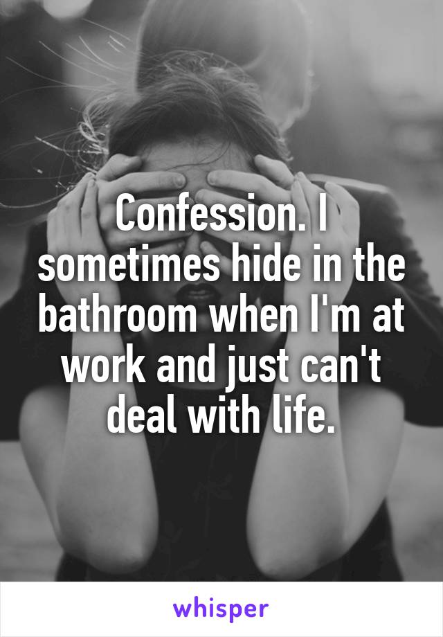 Confession. I sometimes hide in the bathroom when I'm at work and just can't deal with life.