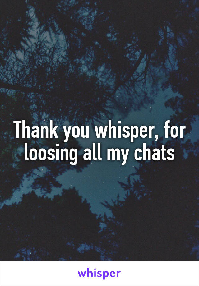 Thank you whisper, for loosing all my chats