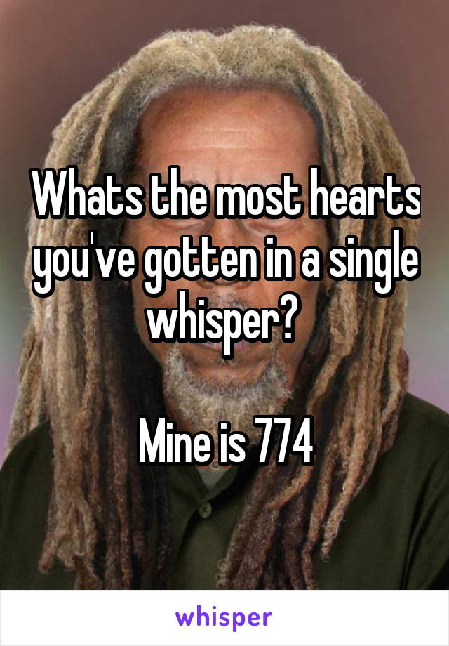 Whats the most hearts you've gotten in a single whisper? 

Mine is 774