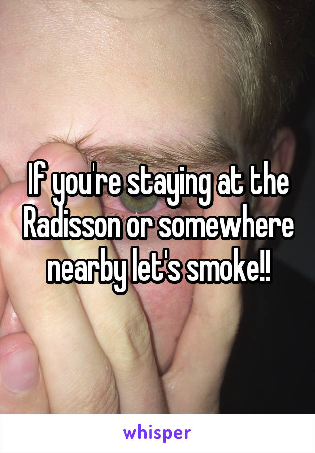 If you're staying at the Radisson or somewhere nearby let's smoke!!
