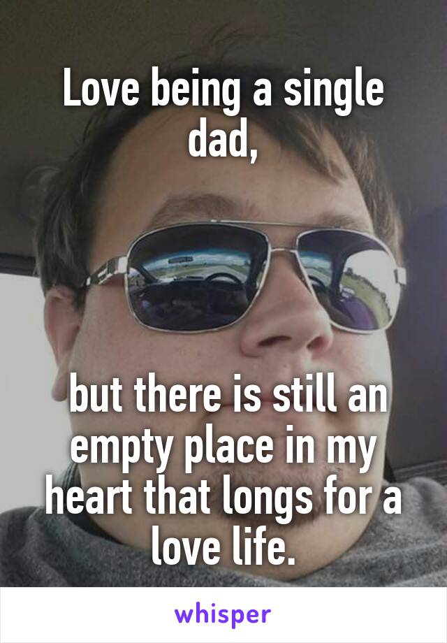 Love being a single dad,




 but there is still an empty place in my heart that longs for a love life.