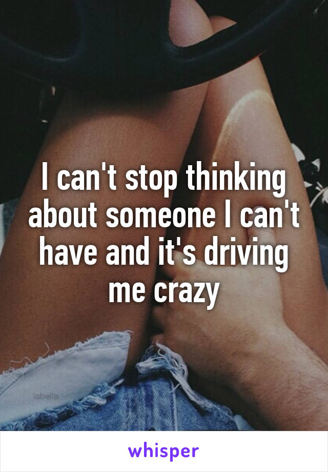 I can't stop thinking about someone I can't have and it's driving me crazy